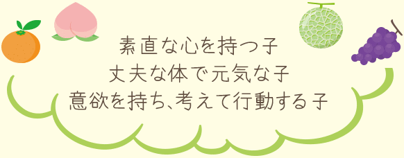 素直な心を持つ子 丈夫な体で元気な子 意欲を持ち、考えて行動する子